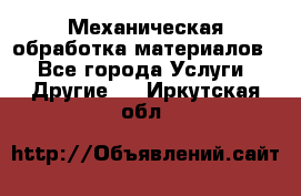 Механическая обработка материалов. - Все города Услуги » Другие   . Иркутская обл.